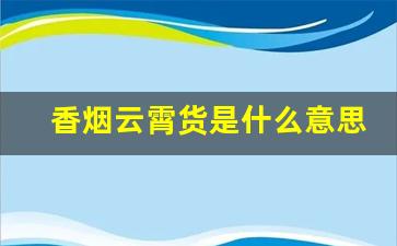 香烟云霄货是什么意思最新解读分析-95至尊烟里面数字是什么意思