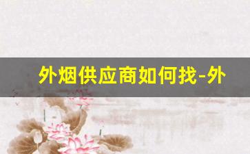 外烟供应商如何找-外烟客户是哪里找的