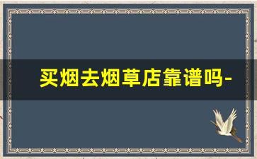 买烟去烟草店靠谱吗-在哪里买烟合法
