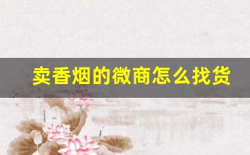 卖香烟的微商怎么找货源-卖烟的都怎么销售的
