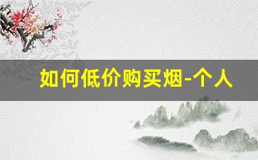 如何低价购买烟-个人怎么在官方买烟