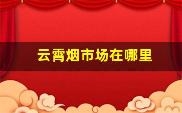 云霄烟市场在哪里