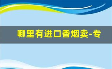 哪里有进口香烟卖-专门卖进口烟