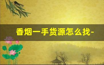 香烟一手货源怎么找-个人在哪里转让香烟