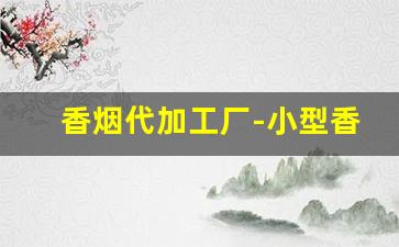香烟代加工厂-小型香烟加工厂