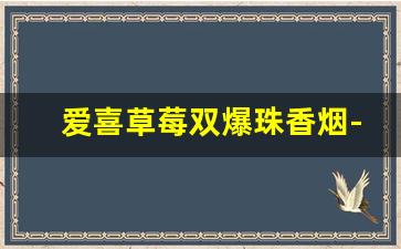爱喜草莓双爆珠香烟-爱喜草莓香烟多少钱一条