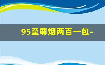 95至尊烟两百一包-95至尊烟粗支软多少钱一包