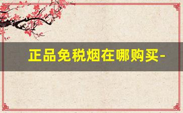 正品免税烟在哪购买-哪里有正规的免税烟