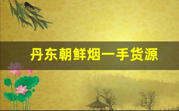 丹东朝鲜烟一手货源