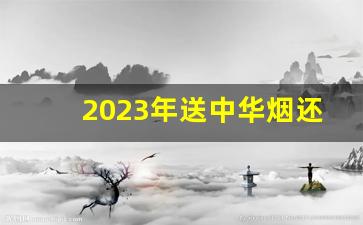 2023年送中华烟还合适吗-为什么送礼一般都送中华烟