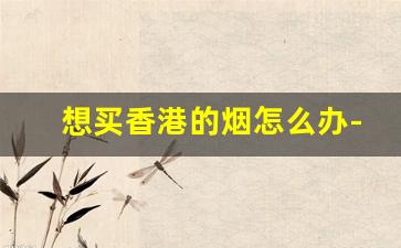 想买香港的烟怎么办-在香港买不到大陆的烟