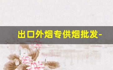 出口外烟专供烟批发-国内能买到出口香烟吗