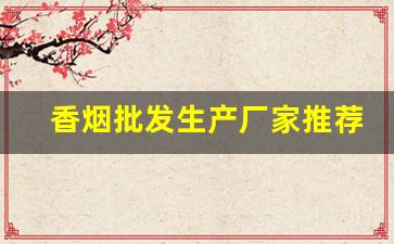 香烟批发生产厂家推荐-烟批发供应商定制