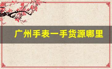 广州手表一手货源哪里拿-手表一手货源批发渠道