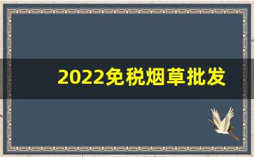 2022免税烟草批发-烟草专卖企业批发许可证