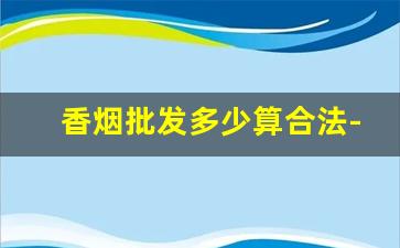 香烟批发多少算合法-26的香烟卖40合法么