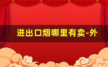 进出口烟哪里有卖-外贸烟在哪里批发