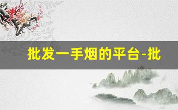 批发一手烟的平台-批发一手烟多少钱