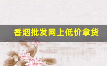 香烟批发网上低价拿货香烟一手货源-低价香烟哪里有卖