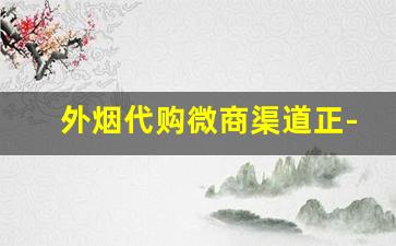 外烟代购微商渠道正-外烟代销大概多少