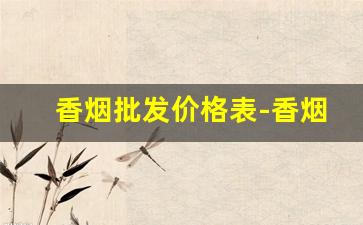 香烟批发价格表-香烟供货商价格表