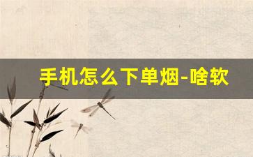 手机怎么下单烟-啥软件能买到烟