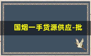 国烟一手货源供应-批发烟有哪些品种