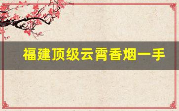福建顶级云霄香烟一手货源联系方式-寻找云霄各种高档香烟
