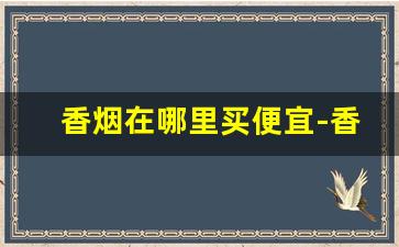 香烟在哪里买便宜-香烟哪里卖的比较齐全