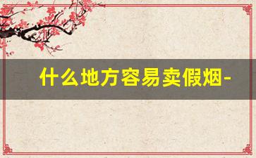什么地方容易卖假烟-一般在什么地方不会买到假烟