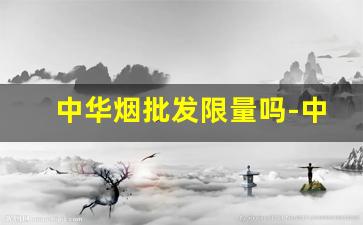 中华烟批发限量吗-中华烟怎么降价了