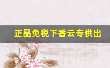 正品免税下香云专供出口