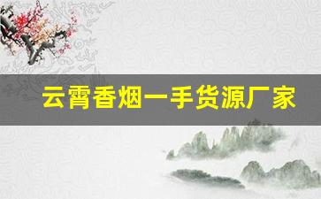 云霄香烟一手货源厂家招代理