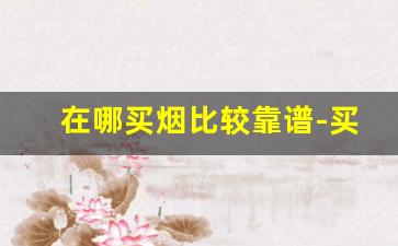 在哪买烟比较靠谱-买烟一般哪里买靠谱