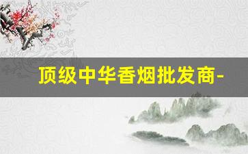 顶级中华香烟批发商-中华香烟是哪里产地