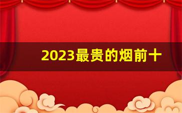 2023最贵的烟前十名-最贵的烟排行榜前 1000名