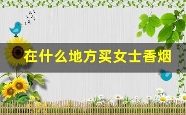 在什么地方买女士香烟-小店能买到女士香烟吗