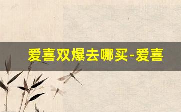 爱喜双爆去哪买-爱喜双爆的购买渠道