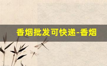 香烟批发可快递-香烟批发找什么公司