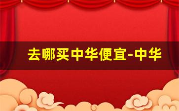 去哪买中华便宜-中华从哪里购买靠谱