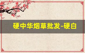 硬中华烟草批发-硬白沙烟草供货价格