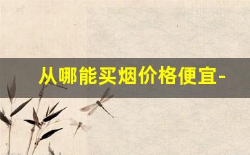 从哪能买烟价格便宜-什么地方卖烟比较便宜