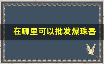 在哪里可以批发爆珠香烟-深圳爆珠烟批发实体店