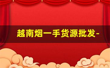 越南烟一手货源批发-出口越南烟价格表