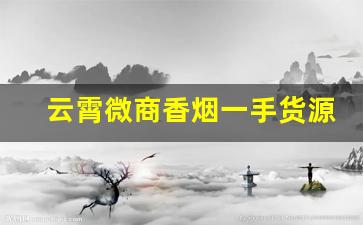 云霄微商香烟一手货源-云霄烟怎么销售的