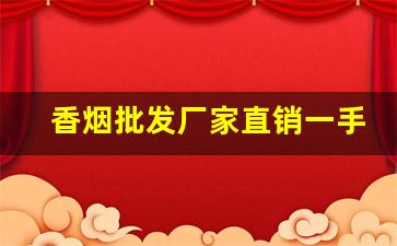 香烟批发厂家直销一手货源【2022