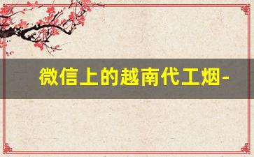 微信上的越南代工烟-越南代工烟便宜一半