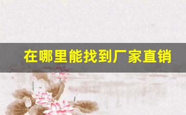 在哪里能找到厂家直销货-厂家直销批发在网上哪里买