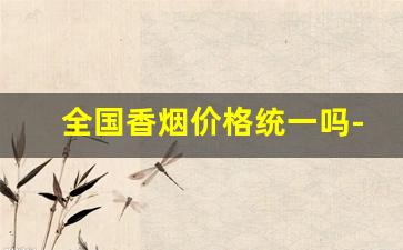 全国香烟价格统一吗-全国销量最好10款烟