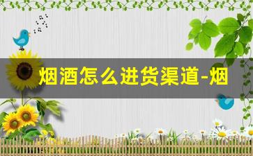 烟酒怎么进货渠道-烟酒批发店怎么开